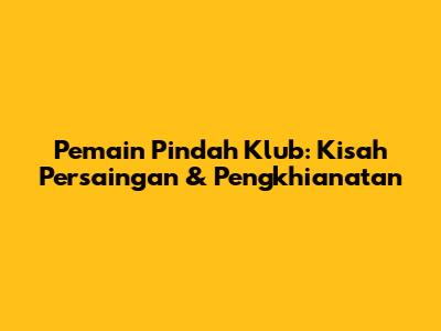 Pemain Pindah Klub: Kisah Persaingan & Pengkhianatan