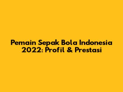 Pemain Sepak Bola Indonesia 2022: Profil & Prestasi