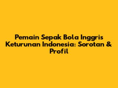 Pemain Sepak Bola Inggris Keturunan Indonesia: Sorotan & Profil