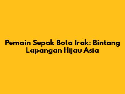 Pemain Sepak Bola Irak: Bintang Lapangan Hijau Asia
