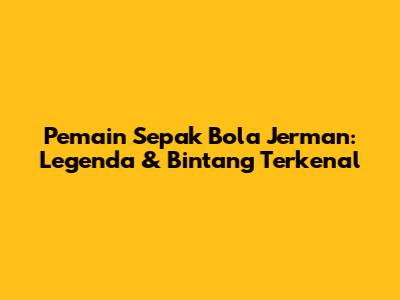 Pemain Sepak Bola Jerman: Legenda & Bintang Terkenal