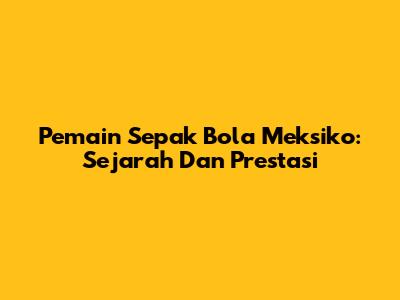 Pemain Sepak Bola Meksiko: Sejarah Dan Prestasi