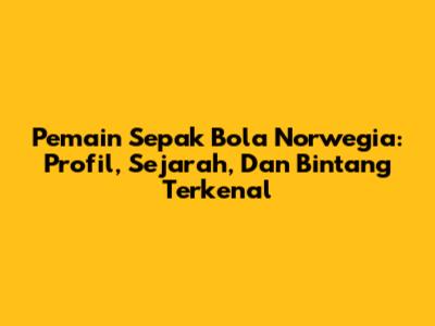 Pemain Sepak Bola Norwegia: Profil, Sejarah, Dan Bintang Terkenal