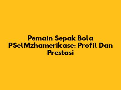 Pemain Sepak Bola PSelMzhamerikase: Profil Dan Prestasi