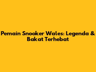 Pemain Snooker Wales: Legenda & Bakat Terhebat