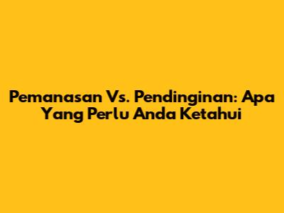 Pemanasan Vs. Pendinginan: Apa Yang Perlu Anda Ketahui