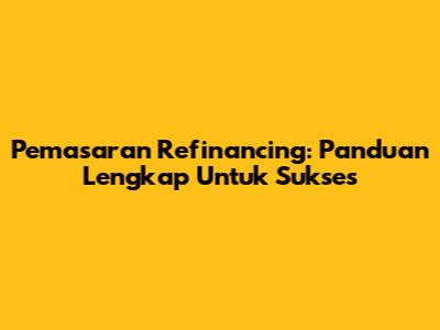 Pemasaran Refinancing: Panduan Lengkap Untuk Sukses