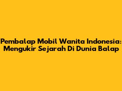 Pembalap Mobil Wanita Indonesia: Mengukir Sejarah Di Dunia Balap