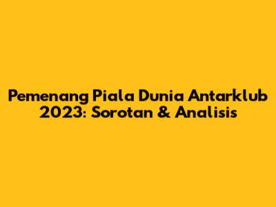 Pemenang Piala Dunia Antarklub 2023: Sorotan & Analisis