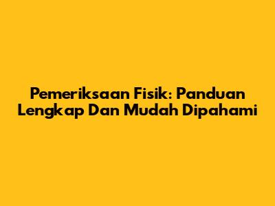 Pemeriksaan Fisik: Panduan Lengkap Dan Mudah Dipahami