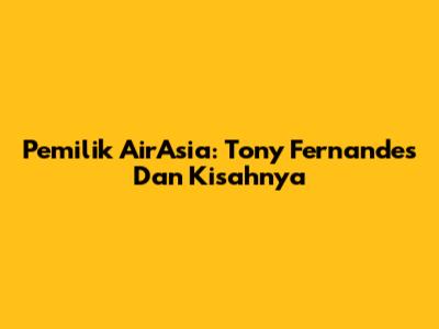 Pemilik AirAsia: Tony Fernandes Dan Kisahnya