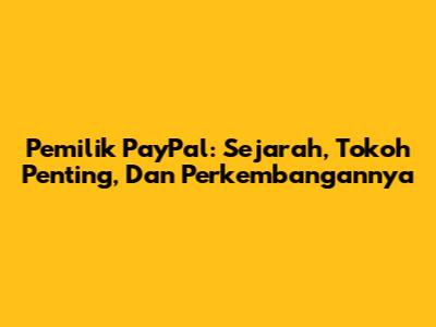Pemilik PayPal: Sejarah, Tokoh Penting, Dan Perkembangannya