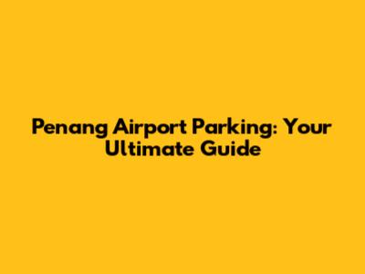 Penang Airport Parking: Your Ultimate Guide