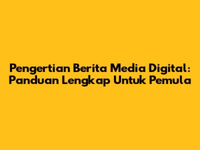 Pengertian Berita Media Digital: Panduan Lengkap Untuk Pemula
