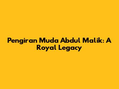 Pengiran Muda Abdul Malik: A Royal Legacy