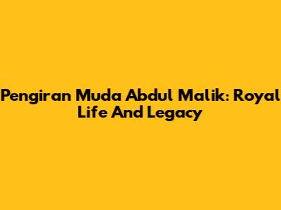 Pengiran Muda Abdul Malik: Royal Life And Legacy