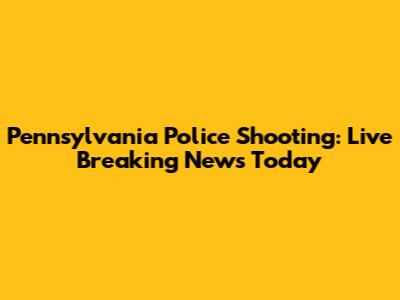 Pennsylvania Police Shooting: Live Breaking News Today