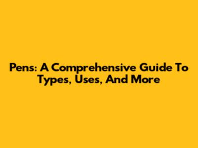 Pens: A Comprehensive Guide To Types, Uses, And More