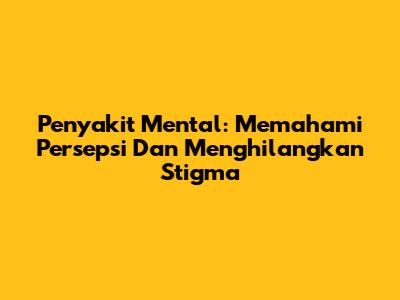 Penyakit Mental: Memahami Persepsi Dan Menghilangkan Stigma