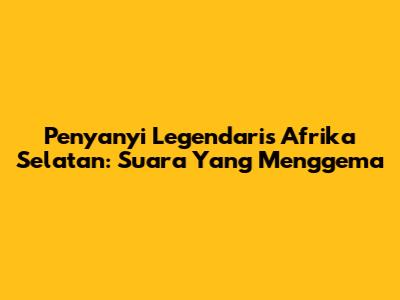 Penyanyi Legendaris Afrika Selatan: Suara Yang Menggema