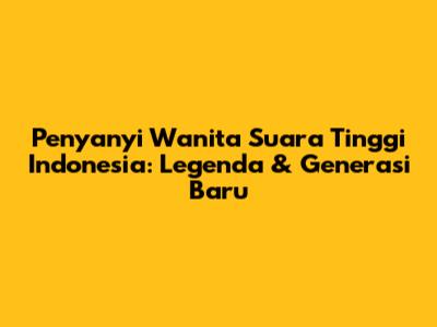 Penyanyi Wanita Suara Tinggi Indonesia: Legenda & Generasi Baru