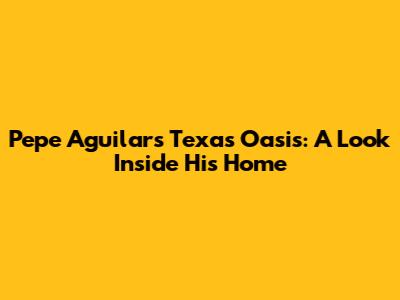 Pepe Aguilar's Texas Oasis: A Look Inside His Home