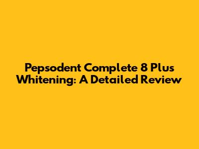 Pepsodent Complete 8 Plus Whitening: A Detailed Review