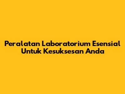 Peralatan Laboratorium Esensial Untuk Kesuksesan Anda