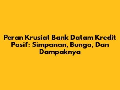 Peran Krusial Bank Dalam Kredit Pasif: Simpanan, Bunga, Dan Dampaknya