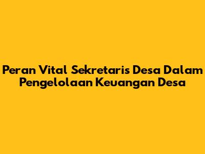 Peran Vital Sekretaris Desa Dalam Pengelolaan Keuangan Desa