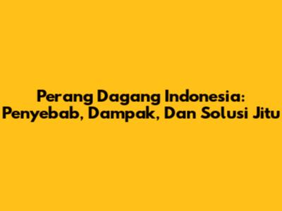 Perang Dagang Indonesia: Penyebab, Dampak, Dan Solusi Jitu