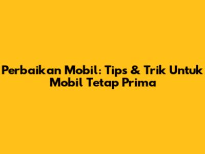 Perbaikan Mobil: Tips & Trik Untuk Mobil Tetap Prima