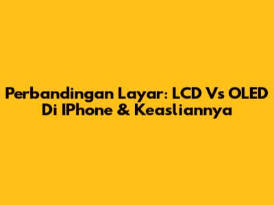 Perbandingan Layar: LCD Vs OLED Di IPhone & Keasliannya