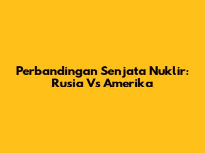 Perbandingan Senjata Nuklir: Rusia Vs Amerika