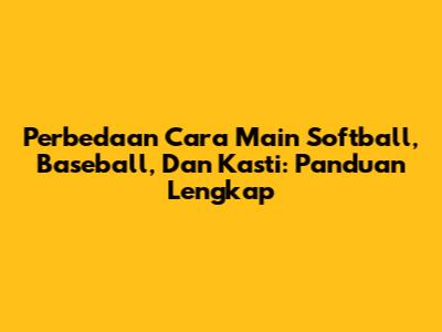 Perbedaan Cara Main Softball, Baseball, Dan Kasti: Panduan Lengkap