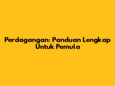 Perdagangan: Panduan Lengkap Untuk Pemula