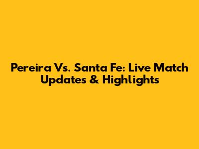Pereira Vs. Santa Fe: Live Match Updates & Highlights