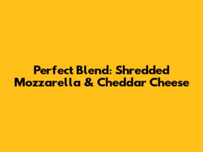Perfect Blend: Shredded Mozzarella & Cheddar Cheese