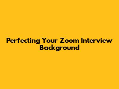 Perfecting Your Zoom Interview Background