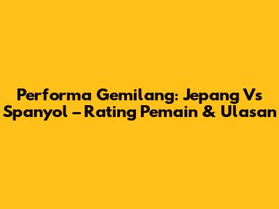 Performa Gemilang: Jepang Vs Spanyol – Rating Pemain & Ulasan