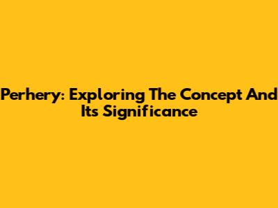 Perhery: Exploring The Concept And Its Significance