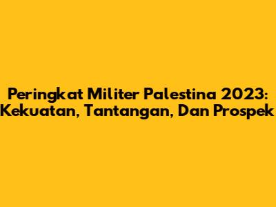 Peringkat Militer Palestina 2023: Kekuatan, Tantangan, Dan Prospek