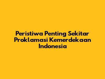Peristiwa Penting Sekitar Proklamasi Kemerdekaan Indonesia
