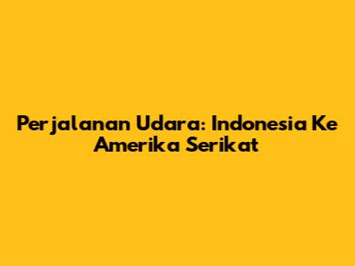 Perjalanan Udara: Indonesia Ke Amerika Serikat