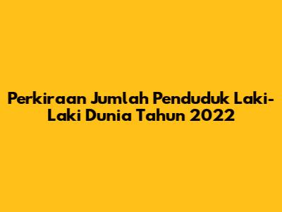 Perkiraan Jumlah Penduduk Laki-Laki Dunia Tahun 2022