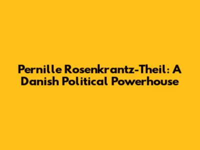 Pernille Rosenkrantz-Theil: A Danish Political Powerhouse
