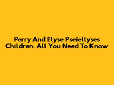 Perry And Elyse Pseiellyse's Children: All You Need To Know