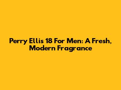 Perry Ellis 18 For Men: A Fresh, Modern Fragrance