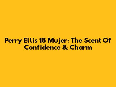 Perry Ellis 18 Mujer: The Scent Of Confidence & Charm