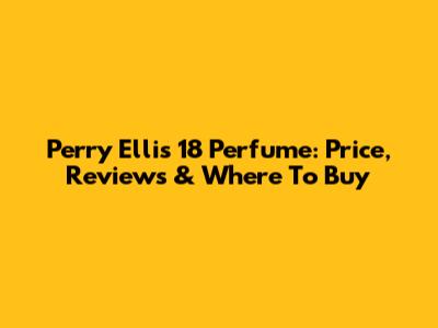 Perry Ellis 18 Perfume: Price, Reviews & Where To Buy